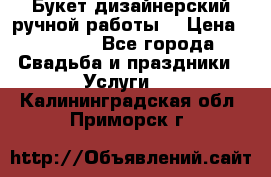 Букет дизайнерский ручной работы. › Цена ­ 5 000 - Все города Свадьба и праздники » Услуги   . Калининградская обл.,Приморск г.